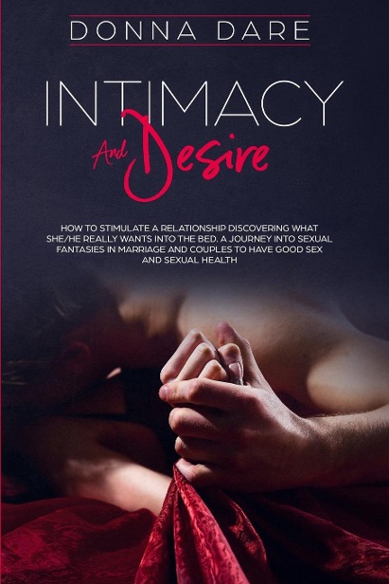 Intimacy and Desire How to Stimulate a Relationship Discovering What She/He Really Wants Into the Bed. A Journey Into Sexual Fantasies in Marriage and Couples to Have Good Sex and Sexual Health