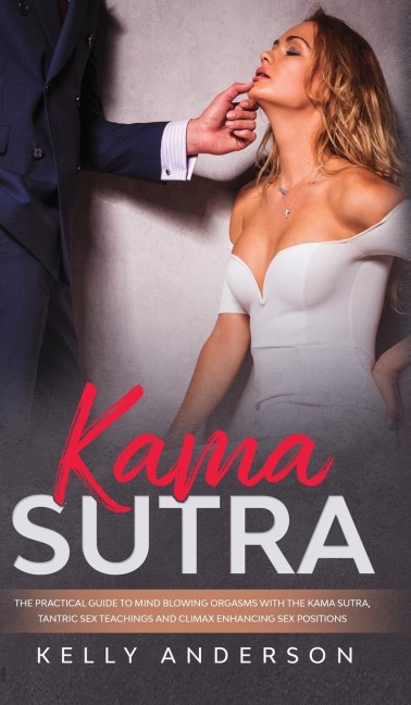 Kama Sutra The Practical Guide to Mind-Blowing Orgasms with The Kama Sutra, Tantric Sex Teachings and Climax Enhancing Sex Positions