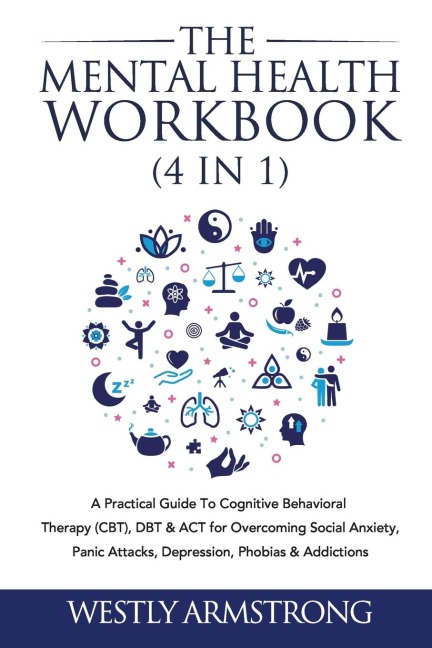 The Mental Health Workbook (4 in 1): A Practical Guide To Cognitive Behavioral Therapy (CBT), DBT & ACT for Overcoming Social Anxiety, Panic Attacks, Depression, Phobias & Addictions
