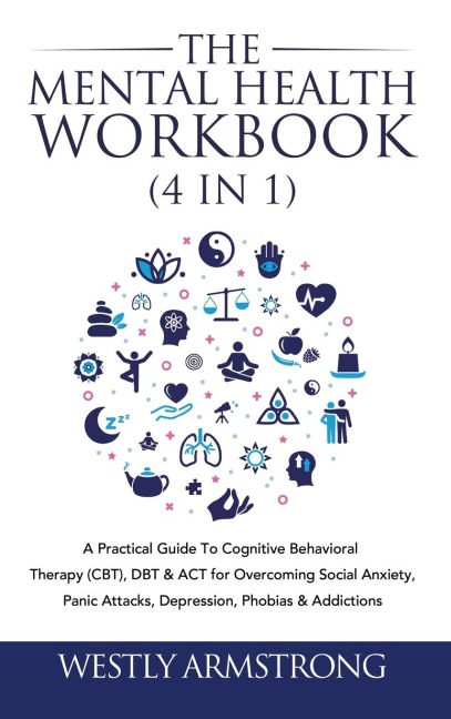 The Mental Health Workbook (4 in 1): A Practical Guide To Cognitive Behavioral Therapy (CBT), DBT & ACT for Overcoming Social Anxiety, Panic Attacks, Depression, Phobias & Addictions