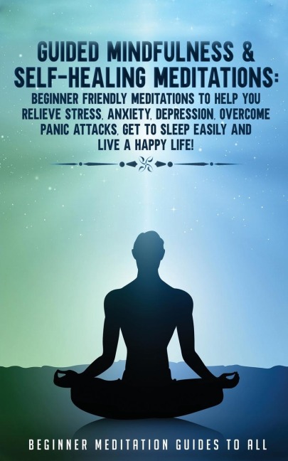 Guided Mindfulness &amp; Self-Healing Meditations: Beginner Friendly Meditations to Help You Relieve Stress, Anxiety, Depression, Overcome Panic Attacks, Get to Sleep Easily and Live a Happy Life!