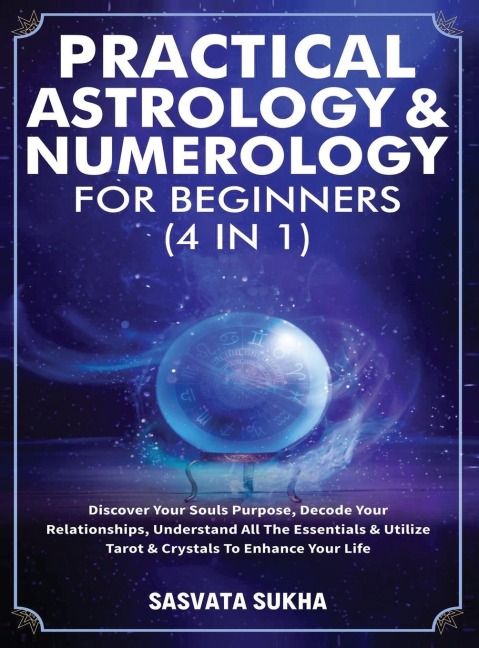 Practical Astrology & Numerology For Beginners (4 in 1): Discover Your Souls Purpose, Decode Your Relationships, Understand All The Essentials & Utilize Tarot & Crystals To Enhance Your Life