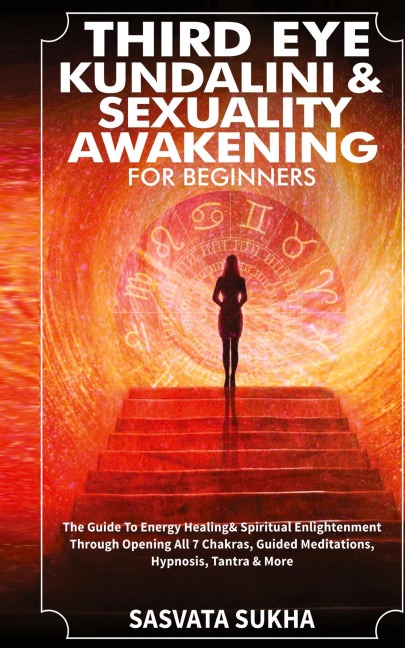 Third Eye, Kundalini & Sexuality Awakening for Beginners: The Guide To Energy Healing & Spiritual Enlightenment Through Opening All 7 Chakras, Guided Meditations, Hypnosis, Tantra & More