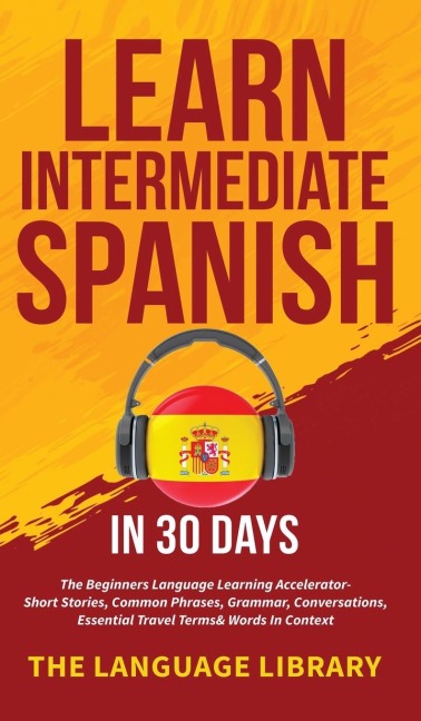 Learn Intermediate Spanish In 30 Days: The Beginners Language Learning Accelerator- Short Stories, Common Phrases, Grammar, Conversations, Essential Travel Terms& Words In Context