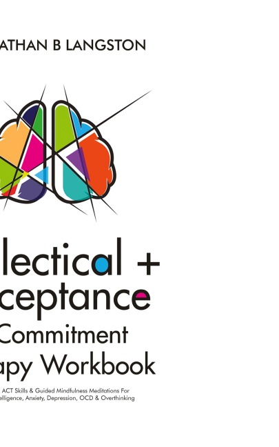 Dialectical + Acceptance & Commitment Therapy Workbook: 50+ DBT & ACT Skills & Guided Mindfulness Meditations For Emotional Intelligence, Anxiety, Depression, OCD & Overthinking