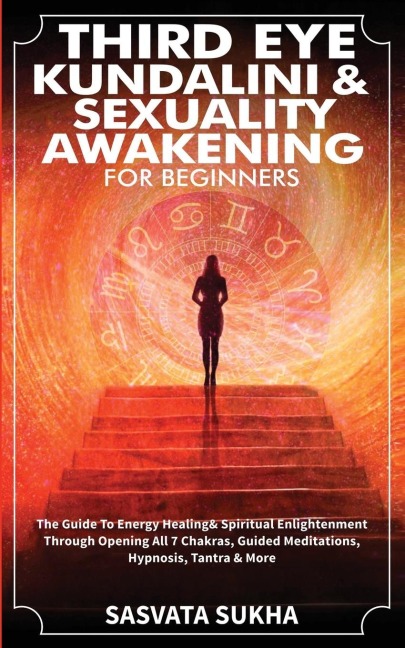 Third Eye, Kundalini & Sexuality Awakening for Beginners: The Guide To Energy Healing & Spiritual Enlightenment Through Opening All 7 Chakras, Guided Meditations, Hypnosis, Tantra & More
