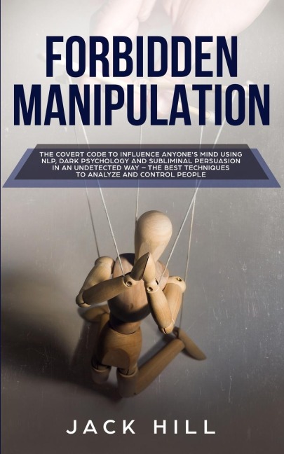 Forbidden Manipulation: The Covert Code To Influence Anyones Mind Using NLP, Dark Psychology and Subliminal Persuasion in an Undetected Way - The Best Techniques to Analyze and Control People