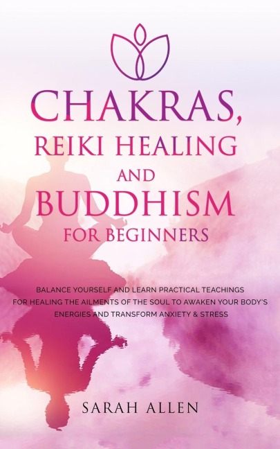 Chakras, Reiki Healing and Buddhism for Beginners: Balance Yourself and Learn Practical Teachings for Healing the Ailments of the Soul to Awaken Your Bodys Energies and Transform Anxiety & Stress