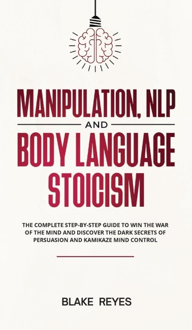 Manipulation, NLP and Body Language Stoicism: The Complete Step-by-Step Guide to Win the War of the Mind and Discover the Dark Secrets of Persuasion and Kamikaze Mind Control