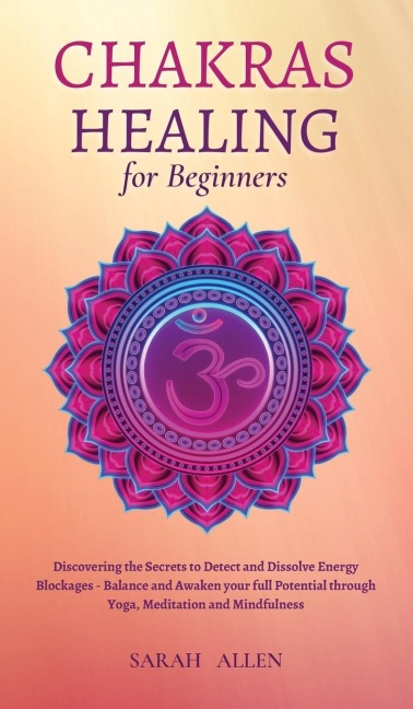 Chakras Healing for Beginners: Discovering the Secrets to Detect and Dissolve Energy Blockages - Balance and Awaken your full Potential through Yoga, Meditation and Mindfulness
