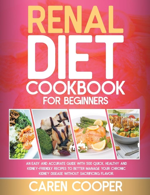 RENAL DIET COOKBOOK FOR BEGINNERS: An Easy and Accurate Guide with 500 Quick, Healthy and Kidney-Friendly Recipes to Better Manage Your Chronic Kidney Disease without Sacrificing Flavor
