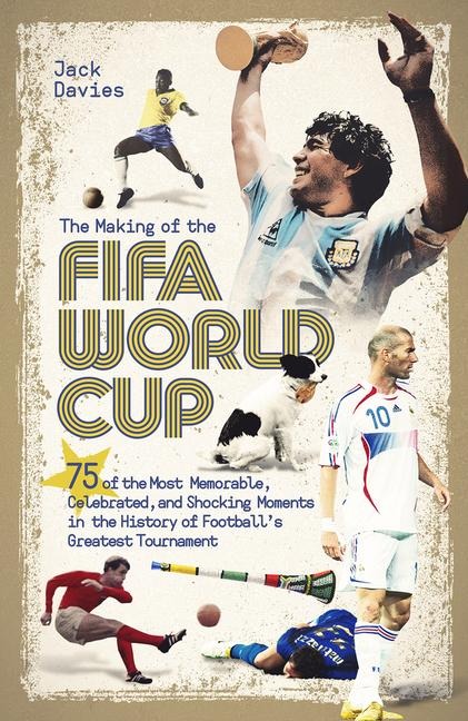 The Making of the Fifa World Cup: 75 of the Most Memorable, Celebrated, and Shocking Moments in the History of Footballs Greatest Tournament