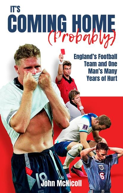 Its Coming Home (Probably): Englands Football Team and One Mans Many Years of Hurt