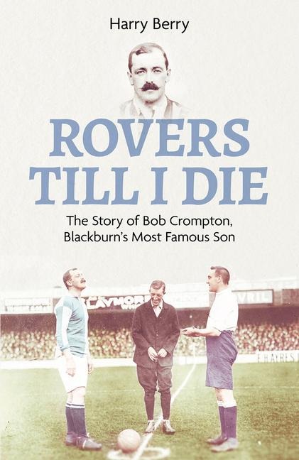 Rovers Till I Die: The Story of Bob Crompton, Blackburns Most Famous Son