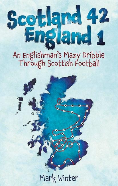 Scotland 42 England 1: An Englishmans Mazy Dribble through Scottish Football
