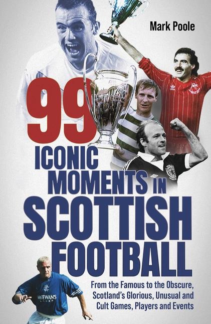 99 Iconic Moments in Scots Football: From the Famous to the Obscure, Scotland's Glorious, Unusual and Cult Games, Players and Events
