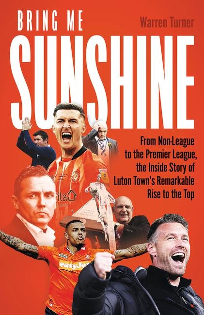 Bring Me Sunshine: From Non-League to the Premier League, the Inside Story of Luton Towns Remarkable Journey Through the Divisions