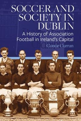 Soccer and Society in Dublin: A History of Association Football in Ireland's Capital
