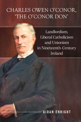 Charles Owen OConor, The OConor Don: Landlordism, liberal Catholicism and unionism in nineteenth-century Ireland