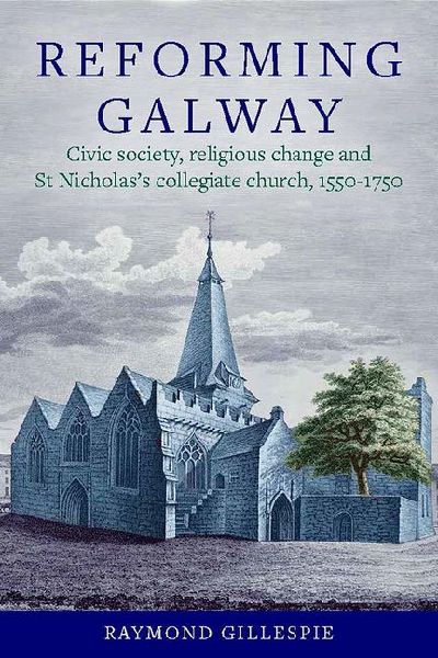 Reforming Galway: Civic society, religious change and St Nicholass collegiate church, 1550-1750