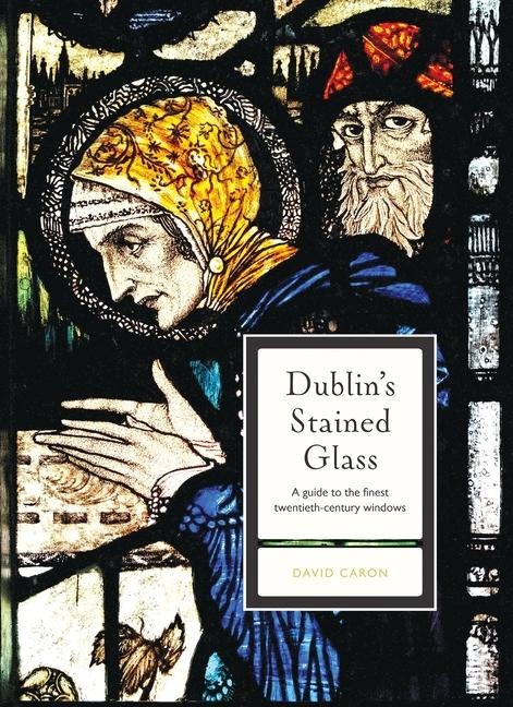 Dublins Stained Glass: A guide to the finest twentieth century windows
