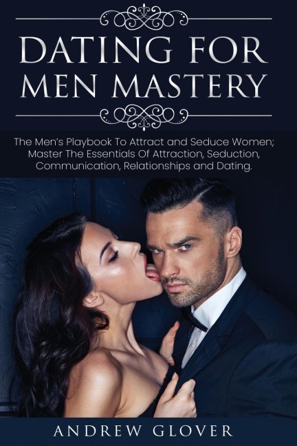 Dating For Men Mastery: The Seduction Playbook For Mens Relationships; Learn How to Approach Women Without Anxiety and Easily Master the Art of Attraction, Psychology, and Communication