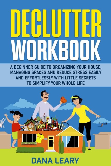 Declutter Workbook: A Beginner Guide to Organizing your House, Managing Spaces and Reduce Stress Easily and Effortlessly with Little Secrets to Simplify your Home Life