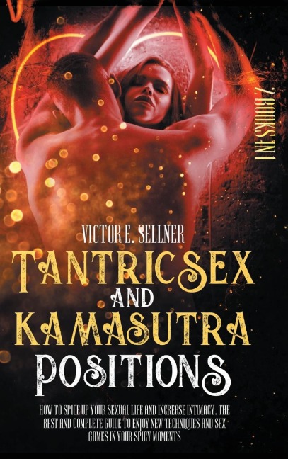 Tantric Sex and Kamasutra Positions How to Spice Up Your Sexual Life and Increase Intimacy.The Best and Complete Guide to Enjoy New Techniques and Sex Games in Your Spicy Moments.