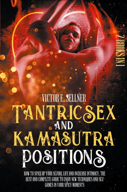 Tantric Sex and Kamasutra Positions How To Spice Up Your Sexual Life and Increase Intimacy. The Best and Complete Guide to Enjoy New Techniques and Sex Games in Your Spicy Moments