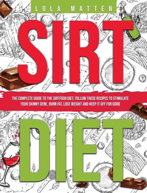 Sirt Diet: The Complete Guide to the Sirtfood Diet, follow these Recipes to stimulate your Skinny Gene, burn Fat, lose Weight and keep it off: The Complete Guide to the Sirtfood Diet, follow these Recipes to stimulate your Skinny Gene, burn Fat, lose Weig