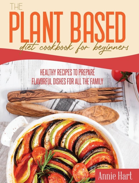 The Plant Based Diet Cookbook For Beginners: Healthy Recipes To Prepare Flavorful Dishes for all the Family