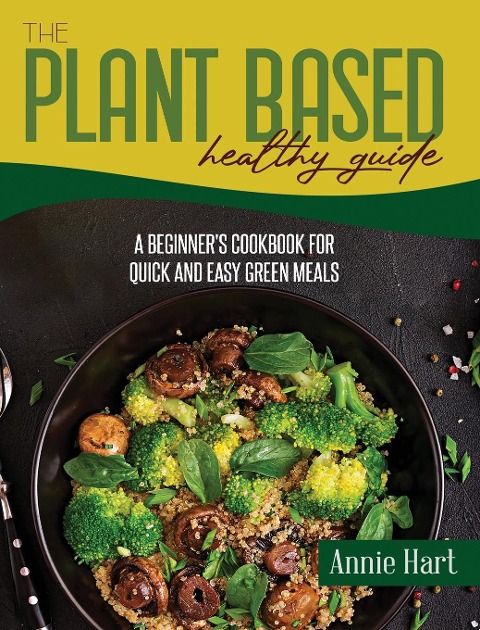 The Plant Based Healthy Guide: A Beginners Cookbook For Quick And Easy Green Meals