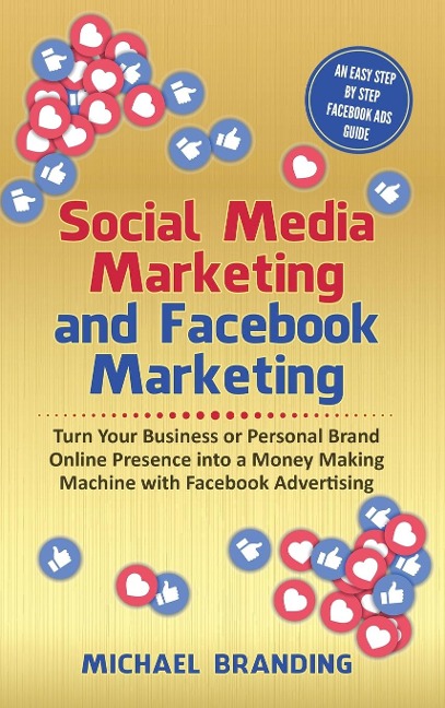 Social Media Marketing and Facebook Marketing: Turn Your Business or Personal Brand Online Presence into a Money Making Machine with Facebook Advertising - An Easy Step by Step Facebook Ads Guide