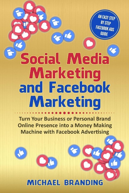 Social Media Marketing and Facebook Marketing: Turn Your Business or Personal Brand Online Presence into a Money Making Machine with Facebook Advertising - An Easy Step by Step Facebook Ads Guide