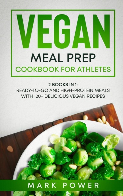 VEGAN MEAL PREP COOKBOOK FOR ATHLETES: 2 Books in 1: Ready-to-Go and High-Protein Meals with 120+ Delicious Vegan Recipes