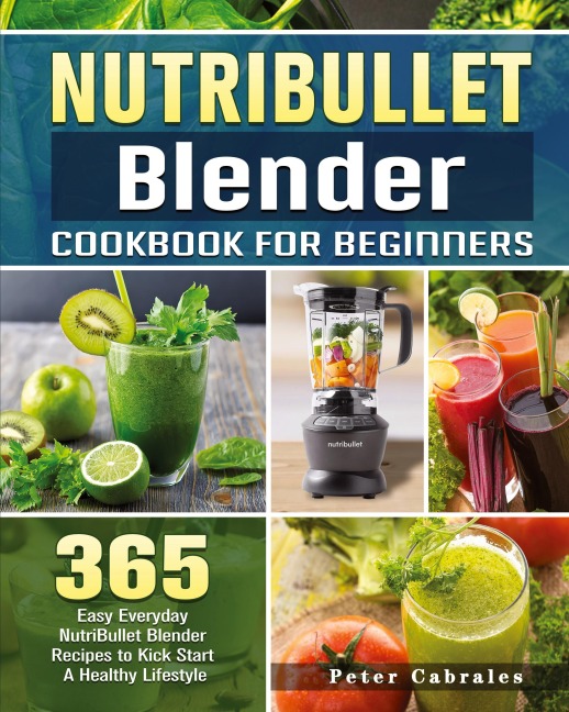 NutriBullet Blender Cookbook For Beginners: 365 Easy Everyday NutriBullet Blender Recipes to Kick Start A Healthy Lifestyle