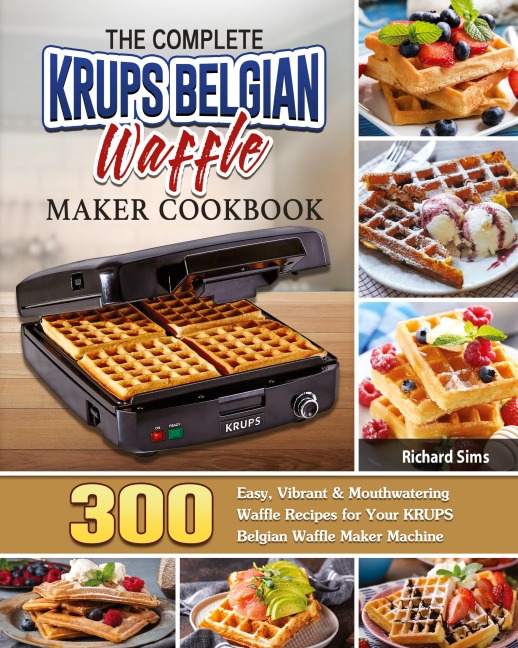 The Complete KRUPS Belgian Waffle Maker Cookbook: 300 Easy, Vibrant & Mouthwatering Waffle Recipes for Your KRUPS Belgian Waffle Maker Machine