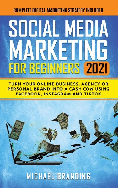 Social Media Marketing for Beginners 2021: Turn Your Online Business, Agency or Personal Brand into a Cash Cow using Facebook, Instagram and TikTok - Complete Digital Marketing Strategy Included