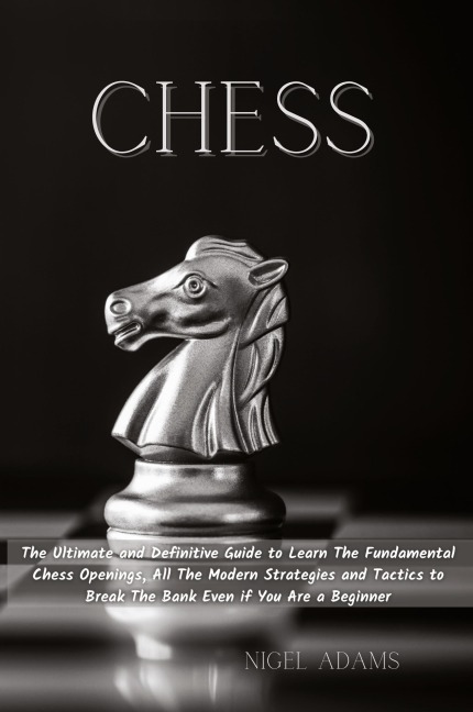 CHESS: The Ultimate and Definitive Guide to Learn The Fundamental Chess Openings, All The Modern Strategies and Tactics to Break The Bank Even if You Are a Beginner