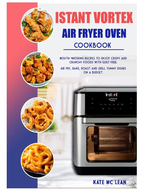 ISTANT VORTEX  AIR FRYER OVEN COOKBOOK: Mouth-Watering Recipes to Enjoy Crispy and Crunchy Foods with Guilt-Free.  Air Fry, Bake, Roast and Grill Yummy Dishes on a Budget.
