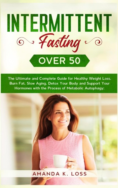INTERMITTENT FASTING OVER 50: The Ultimate and Complete Guide for Healthy Weight Loss, Burn Fat, Slow Aging, Detox Your Body and Support Your Hormones with the Process of Metabolic Autophagy