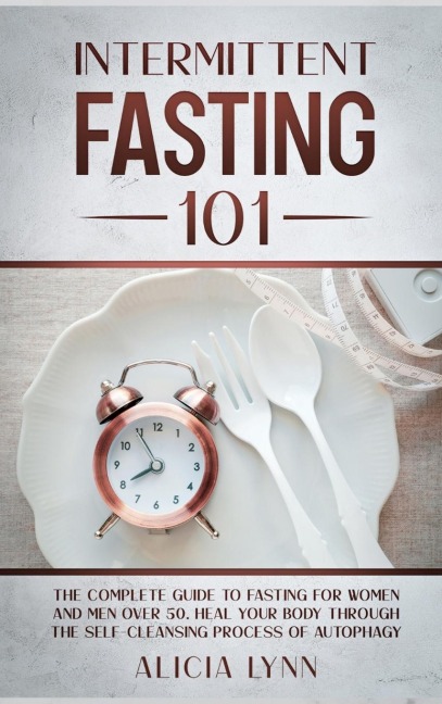 INTERMITTENT FASTING 101: The Complete Guide to Fasting for Women and Men Over 50. Heal Your Body Through the Self-Cleansing Process of Autophagy