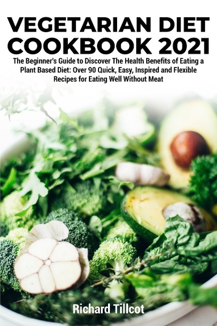 Vegetarian Diet Cookbook 2021: The Beginners Guide to Discover The Health Benefits of Eating a Plant Based Diet: Over 90 Quick, Easy, Inspired and Flexible Recipes for Eating Well Without Meat