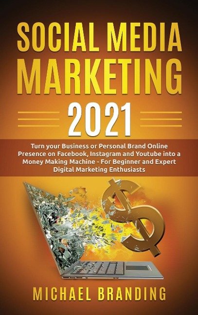 Social Media Marketing 2021: Turn your Business or Personal Brand Online Presence on Facebook, Instagram and Youtube into a Money Making Machine - For Beginner and Expert Digital Marketing Enthusiasts