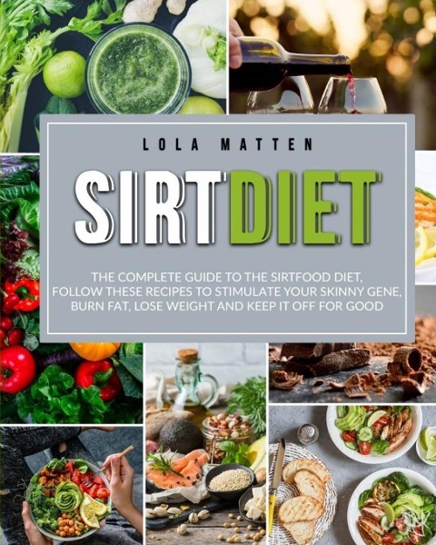 Sirt Diet: The Complete Guide to the Sirtfood Diet, follow these Recipes to stimulate your Skinny Gene, burn Fat, lose Weight and keep it off: The Complete Guide to the Sirtfood Diet, follow these Recipes to stimulate your Skinny Gene, burn Fat, lose Weig