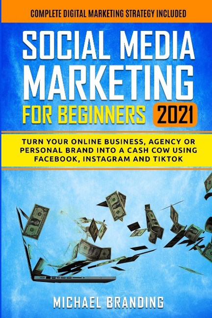 Social Media Marketing for Beginners 2021: Turn Your Online Business, Agency or Personal Brand into a Cash Cow using Facebook, Instagram and TikTok - Complete Digital Marketing Strategy Included