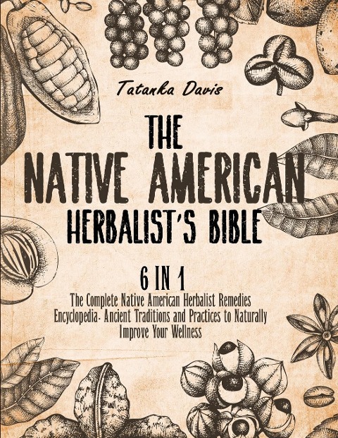 The Native American Herbalists Bible: 6 Books in 1. The Definitive Guide to Naturally Improve Your Wellness. Everything You Need to Know from the Fields to Your Apothecary Table