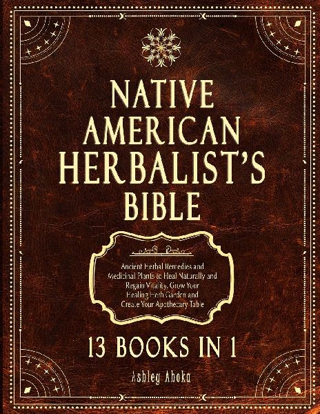 Native American Herbalists Bible: 13 Books In 1. Ancient Herbal Remedies & Medicinal Plants to Heal Naturally and Improve Your Wellness. A Modern Herbal Dispensatory to Build Your Apothecary Table
