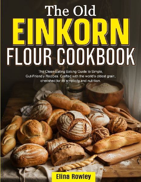 THE OLD EINKORN FLOUR COOKBOOK: The Clean-Eating Baking Guide to Simple, Gut-Friendly Recipes. Crafted with the worlds oldest grain, cherished for its simplicity and nutrition