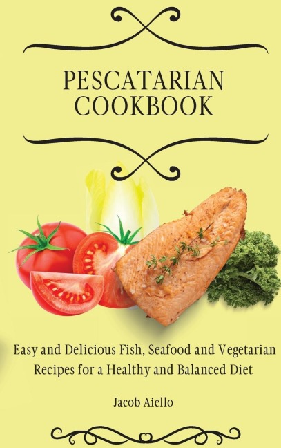 Pescatarian Cookbook: Easy and Delicious Fish, Seafood and Vegetarian Recipes for a Healthy and Balanced Diet